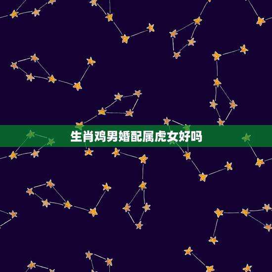 生肖鸡男婚配属虎女好吗,男属鸡女属虎相配吗 详细�0�3 生肖鸡男婚配属虎女好吗,男属鸡女属虎相配吗 详细�0�3