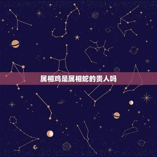 属相鸡是属相蛇的贵人吗,属蛇的贵人 属相鸡是属相蛇的贵人吗,属蛇的贵人