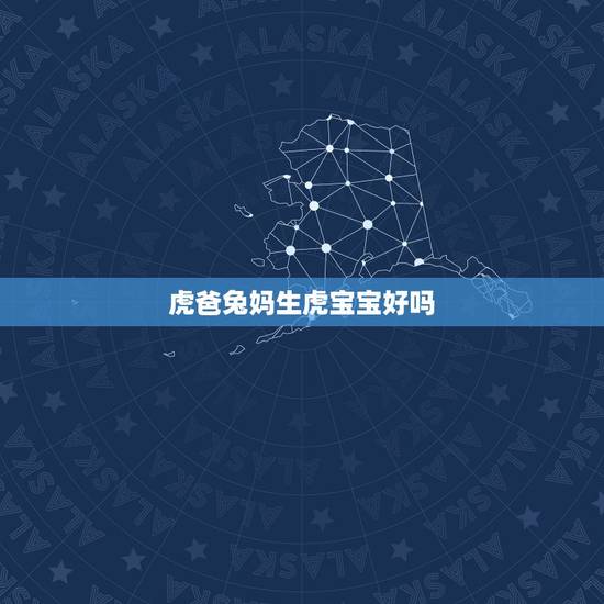 虎爸兔妈生虎宝宝好吗,父母属兔生个虎宝宝好吗 虎爸兔妈生虎宝宝好吗,父母属兔生个虎宝宝好吗