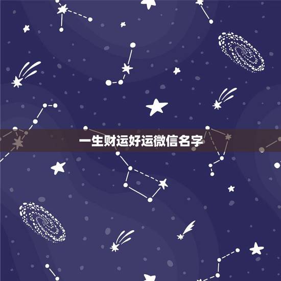 一生财运好运微信名字,一生好运幸福发财女微信网名 一生财运好运微信名字,一生好运幸福发财女微信网名
