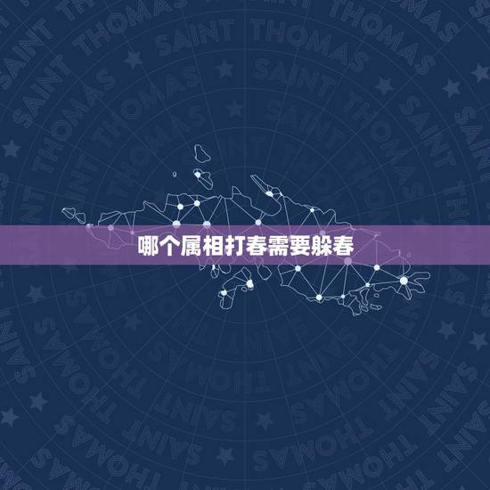 哪个属相打春需要躲春,2021年什么人需要躲春 哪个属相打春需要躲春,2021年什么人需要躲春