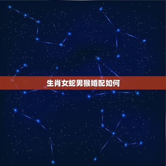 生肖女蛇男猴婚配如何,蛇男跟猴女配吗? 生肖女蛇男猴婚配如何,蛇男跟猴女配吗?