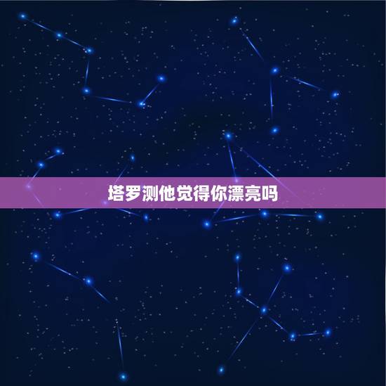 塔罗测他觉得你漂亮吗,塔罗占卜:你的他心里对你是怎么看待的 塔罗测他觉得你漂亮吗,塔罗占卜:你的他心里对你是怎么看待的