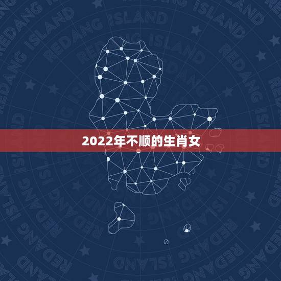 2022年不顺的生肖女,命中财,晚年有享不完的福气最傻最没心机的4大 2022年不顺的生肖女,命中财,晚年有享不完的福气最傻最没心机的4大