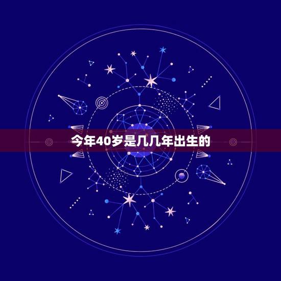今年40岁是几几年出生的,今年40岁属什么 今年40岁是几几年出生的,今年40岁属什么