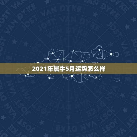 2021年属牛5月运势怎么样，属牛的人2021年运势及每月运程怎么样化