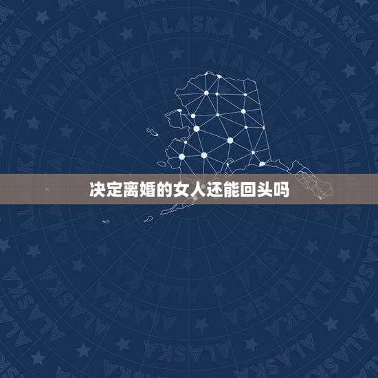 决定离婚的女人还能回头吗,女人主动提出离婚会回头吗 决定离婚的女人还能回头吗,女人主动提出离婚会回头吗