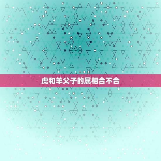 虎和羊父子的属相合不合，属虎和属羊的相属和吗？
