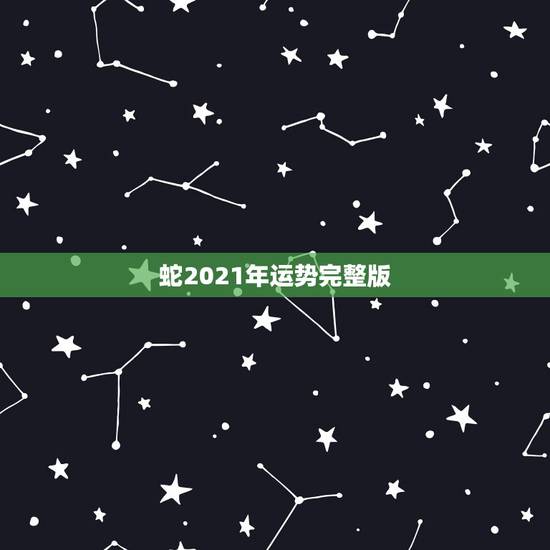 蛇2021年运势完整版，属蛇2021年运势及运程每月运程