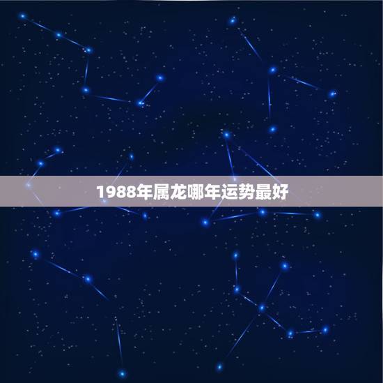 1988年属龙哪年运势最好,88年属龙最好的是哪几年运气最好 1988年属龙哪年运势最好,88年属龙最好的是哪几年运气最好