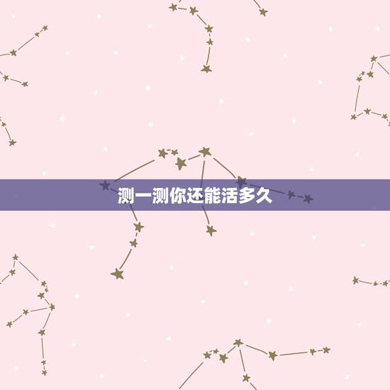 测一测你还能活多久,看看你能活多久! 测一测你还能活多久,看看你能活多久!