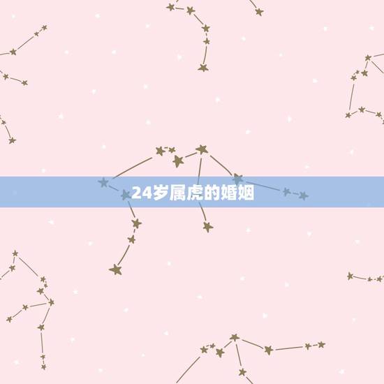 24岁属虎的婚姻,属虎的女生性格特点 24岁属虎的婚姻,属虎的女生性格特点