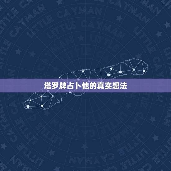 塔罗牌占卜他的真实想法,塔罗牌占卜:“暧昧中的他对我是什么想法 塔罗牌占卜他的真实想法,塔罗牌占卜:“暧昧中的他对我是什么想法