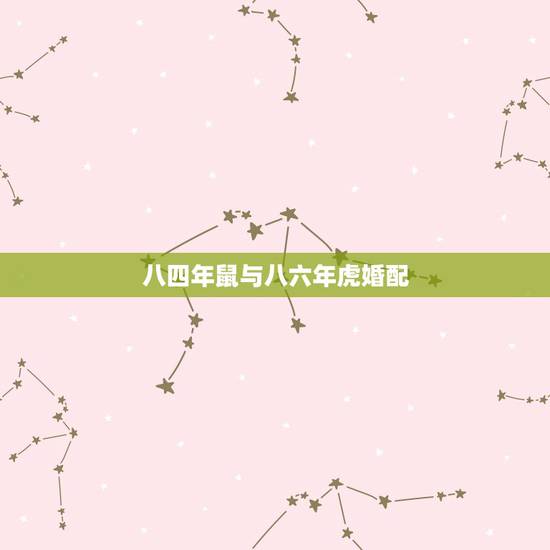 八四年鼠与八六年虎婚配,请问 1984年属鼠男与1986年属虎女相配么 八四年鼠与八六年虎婚配,请问 1984年属鼠男与1986年属虎女相配么