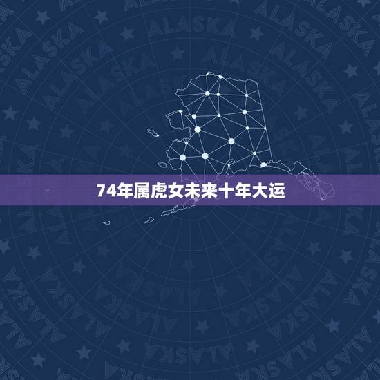 74年属虎女未来十年大运,74年属虎女未来十年大运 74年属虎女未来十年大运,74年属虎女未来十年大运