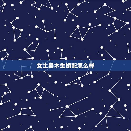 女土男木生婚配怎么样，五行男属木，女属土在一起合适吗？