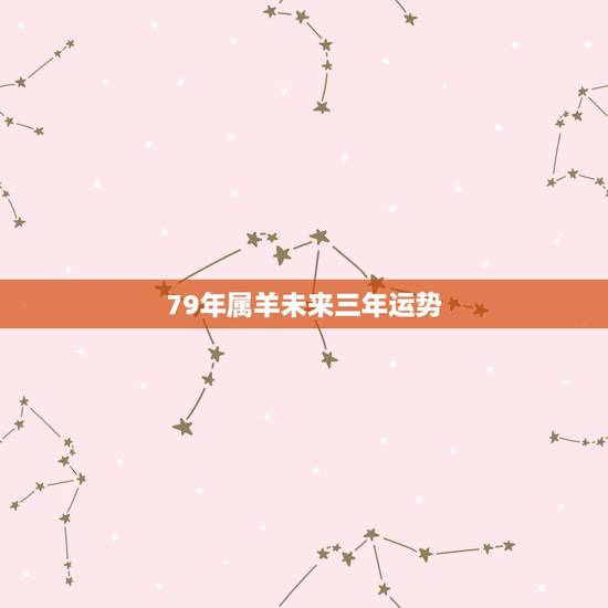 79年属羊未来三年运势，79年羊2021年运势如何