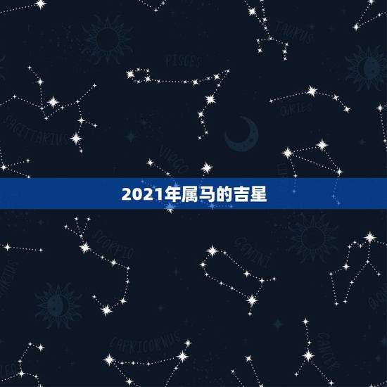 2021年属马的吉星,2021年属马人的全年运势? 2021年属马的吉星,2021年属马人的全年运势?