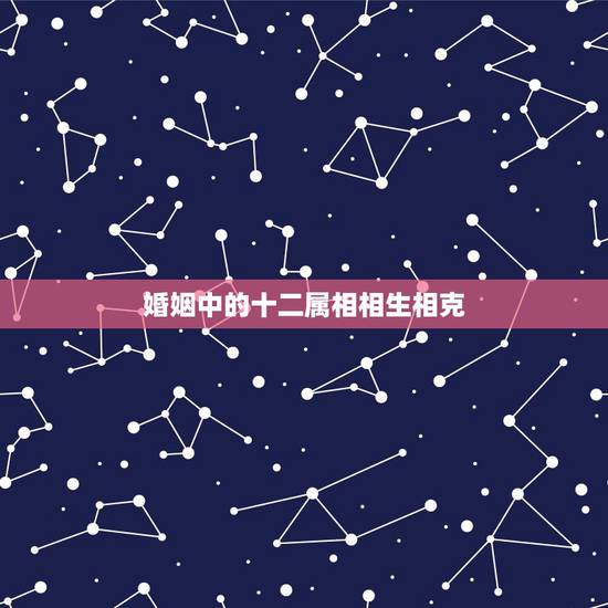 婚姻中的十二属相相生相克,属相婚配相合相冲相克表 婚姻中的十二属相相生相克,属相婚配相合相冲相克表