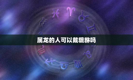 属龙的人可以戴貔貅吗，属龙可以带貔貅手链吗