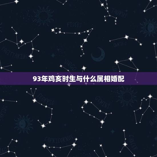 93年鸡亥时生与什么属相婚配,93年属鸡最佳婚配表 93年鸡亥时生与什么属相婚配,93年属鸡最佳婚配表