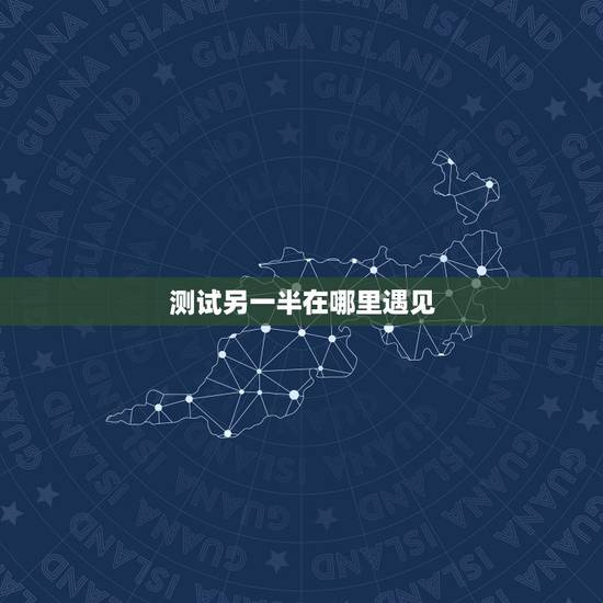 测试另一半在哪里遇见，测一下我的另一半会在那所城市出现？