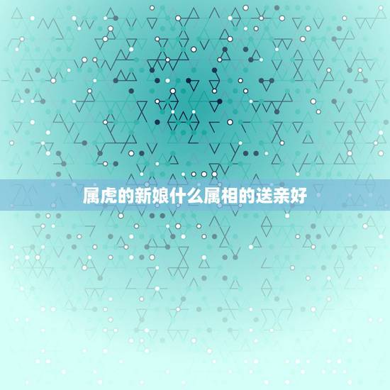 属虎的新娘什么属相的送亲好，属虎找伴娘伴郎忌讳什么属相