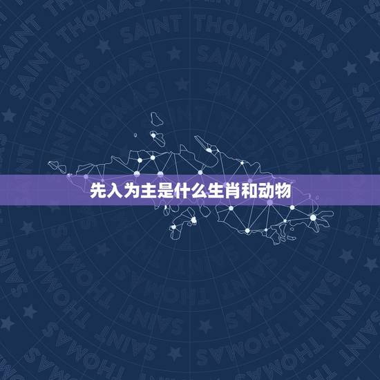 先入为主是什么生肖和动物，十二生肖最马虎的是什么动物