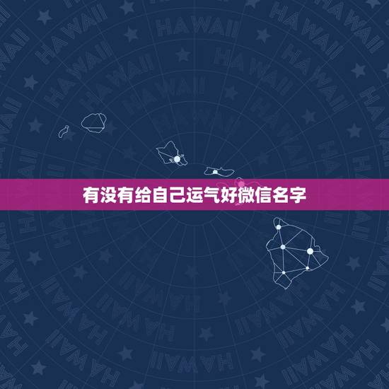 有没有给自己运气好微信名字,好运气的微信名字 有没有给自己运气好微信名字,好运气的微信名字