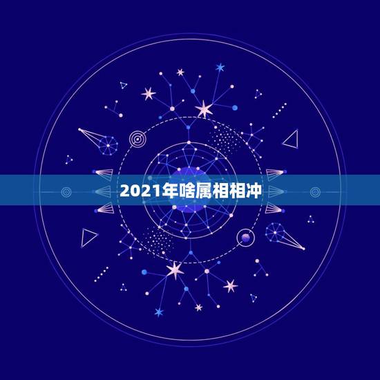2021年啥属相相冲，2021年立春犯冲属相