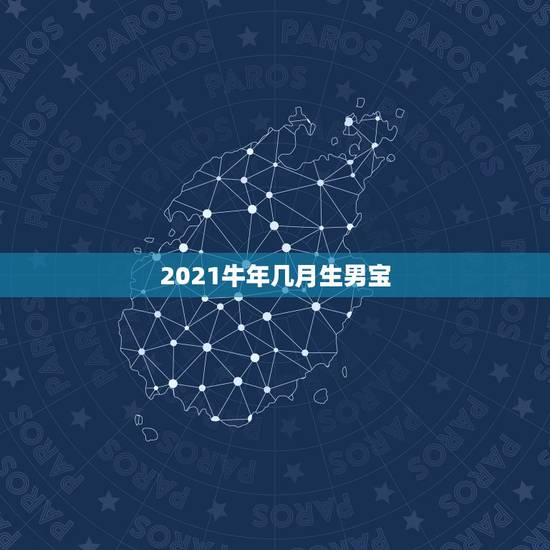 2021牛年几月生男宝，2021年几月生男孩