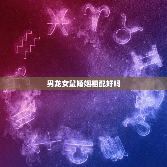 男龙女鼠婚姻相配好吗，男龙女鼠适合本命年结婚吗