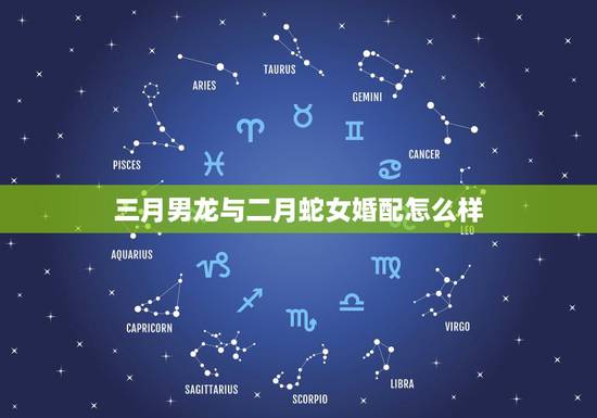 三月男龙与二月蛇女婚配怎么样,龙男和蛇女这样结合好吗 三月男龙与二月蛇女婚配怎么样,龙男和蛇女这样结合好吗