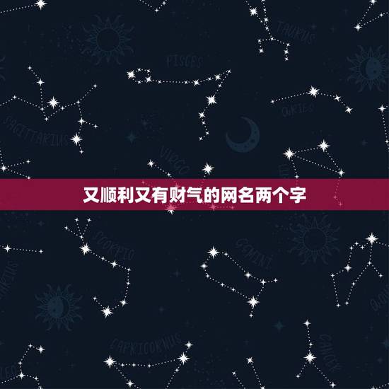 又顺利又有财气的网名两个字，又顺利又有财气的名字有哪些？