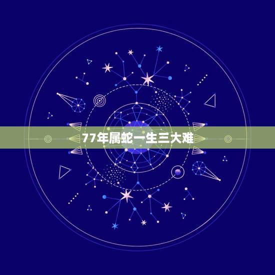 77年属蛇一生三大难,77属蛇人的灾难年龄 77年属蛇一生三大难,77属蛇人的灾难年龄