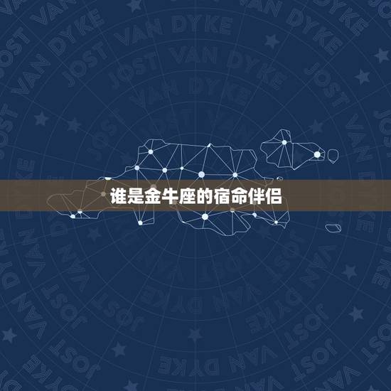 谁是金牛座的宿命伴侣，星座塔罗：星座宿命伴侣，哪个星座才是你的真爱星座