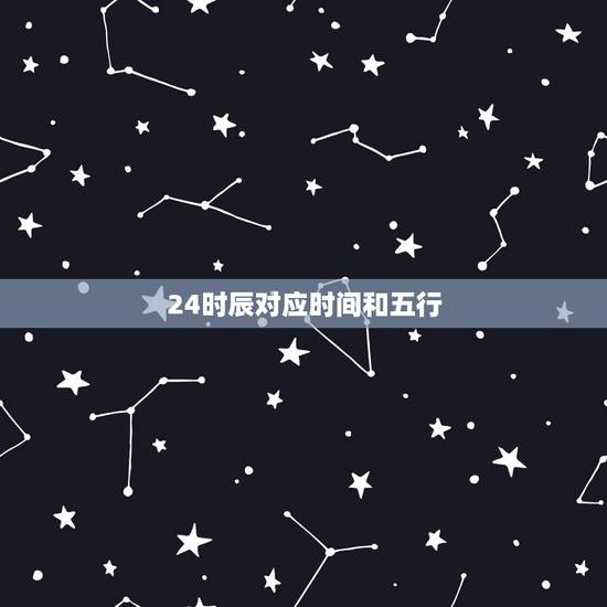 24时辰对应时间和五行,时辰五行属性查询表 24时辰对应时间和五行,时辰五行属性查询表