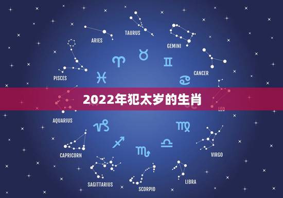 2022年犯太岁的生肖,2022年最吉利的四大属相 2022年犯太岁的生肖,2022年最吉利的四大属相