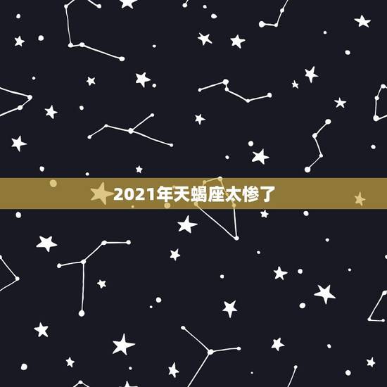 2021年天蝎座太惨了，天蝎座2021年下半年运势？