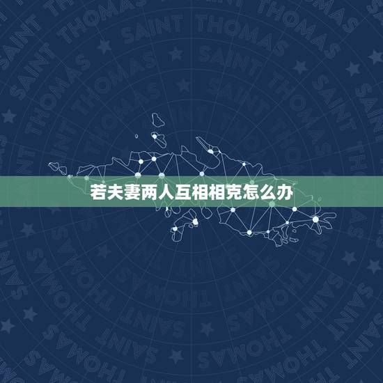 若夫妻两人互相相克怎么办,夫妻相克如何化解 若夫妻两人互相相克怎么办,夫妻相克如何化解