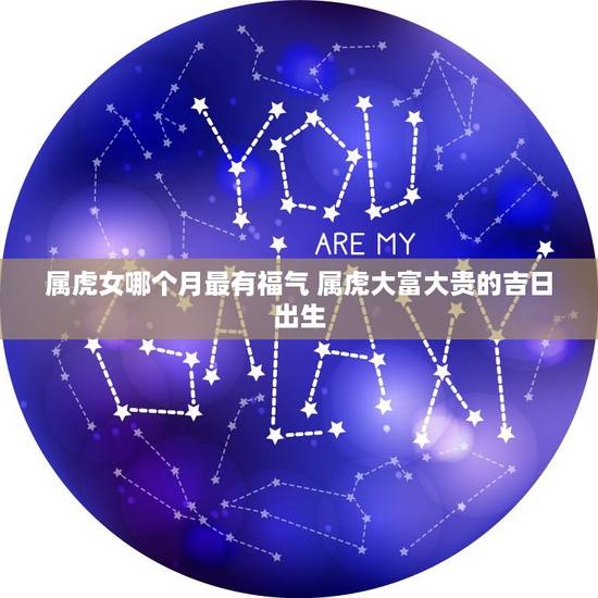 属虎女哪个月最有福气 属虎大富大贵的吉日出生 属虎女哪个月最有福气 属虎大富大贵的吉日出生