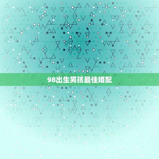 98出生男孩最佳婚配，98年属虎男的属相婚配偶