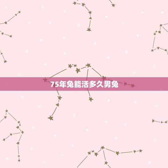 75年兔能活多久男兔,杯子兔能活多久 75年兔能活多久男兔,杯子兔能活多久
