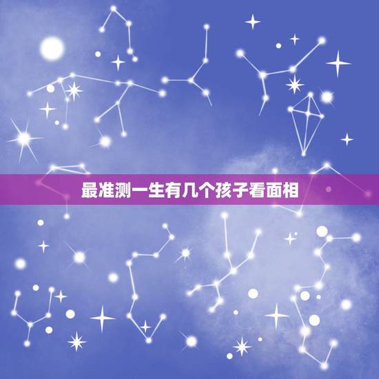 最准测一生有几个孩子看面相，从面相上看有几个儿子