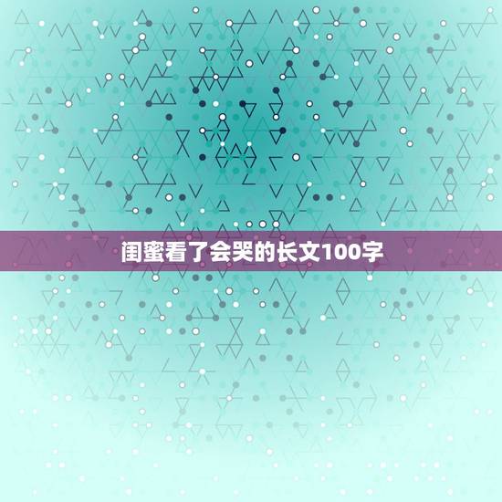 闺蜜看了会哭的长文100字，写给闺蜜感动到哭的句子