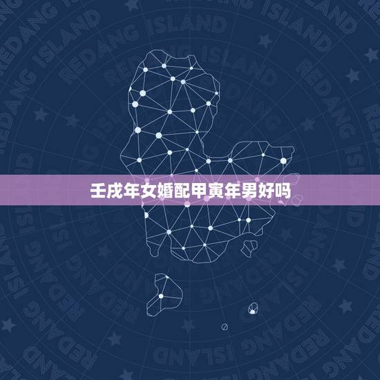 壬戌年女婚配甲寅年男好吗,甲寅男与甲寅女婚配 壬戌年女婚配甲寅年男好吗,甲寅男与甲寅女婚配