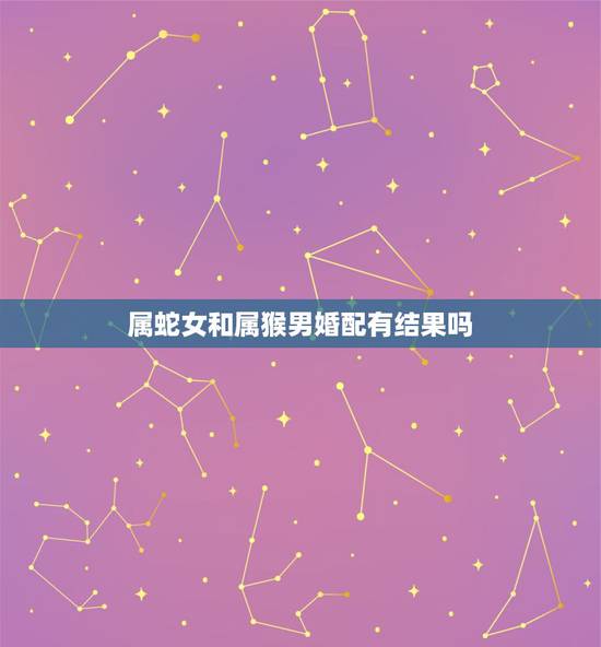 属蛇女和属猴男婚配有结果吗,婚配女属蛇和男属猴能不能相配 属蛇女和属猴男婚配有结果吗,婚配女属蛇和男属猴能不能相配