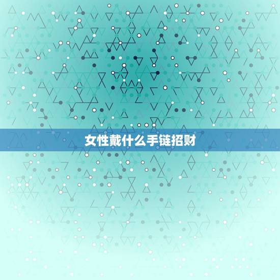 女性戴什么手链招财，金手链女人带什么手招财