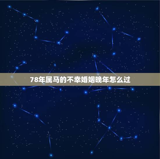 78年属马的不幸婚姻晚年怎么过，78年属马的不幸婚姻