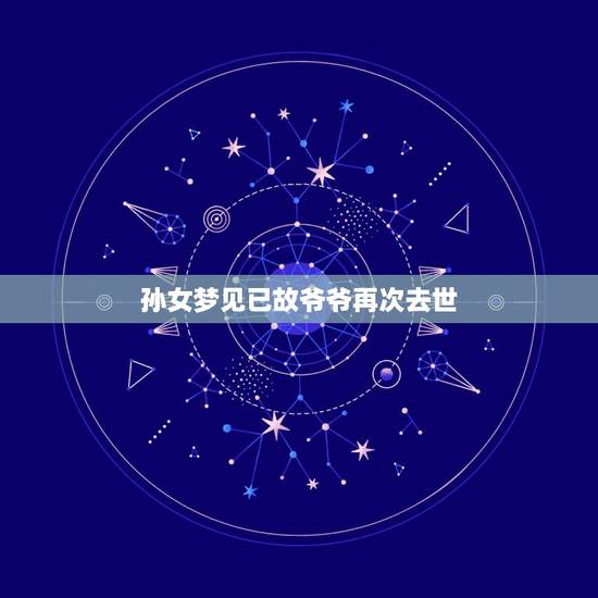 孙女梦见已故爷爷再次去世，梦见已经去世的爷爷再一次去世。